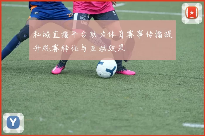 私域直播平台助力体育赛事传播提升观赛转化与互动效果