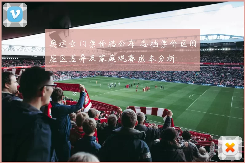 奥运会门票价格公布 各档票价区间座区差异及家庭观赛成本分析